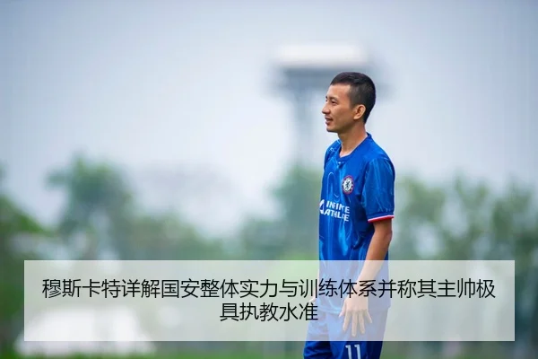 穆斯卡特详解国安整体实力与训练体系并称其主帅极具执教水准